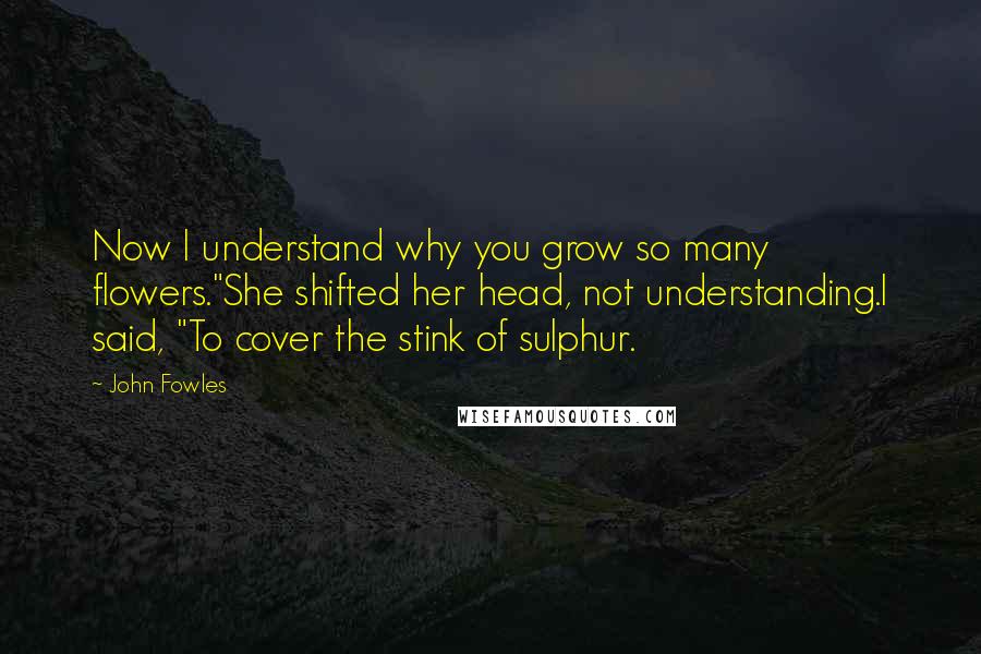 John Fowles Quotes: Now I understand why you grow so many flowers."She shifted her head, not understanding.I said, "To cover the stink of sulphur.