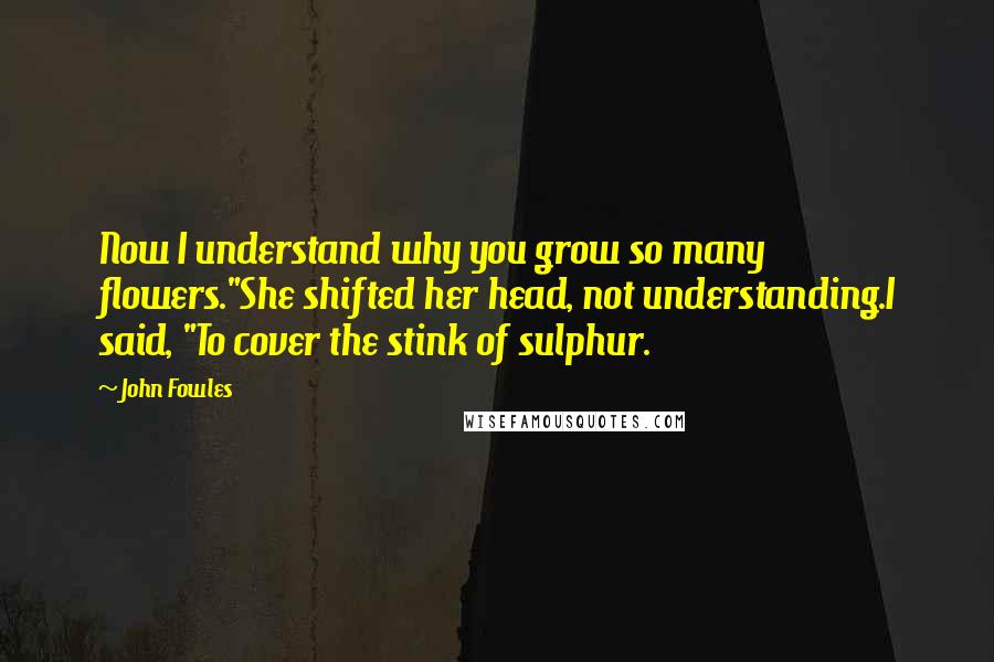 John Fowles Quotes: Now I understand why you grow so many flowers."She shifted her head, not understanding.I said, "To cover the stink of sulphur.