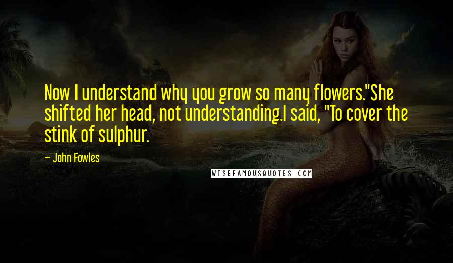 John Fowles Quotes: Now I understand why you grow so many flowers."She shifted her head, not understanding.I said, "To cover the stink of sulphur.