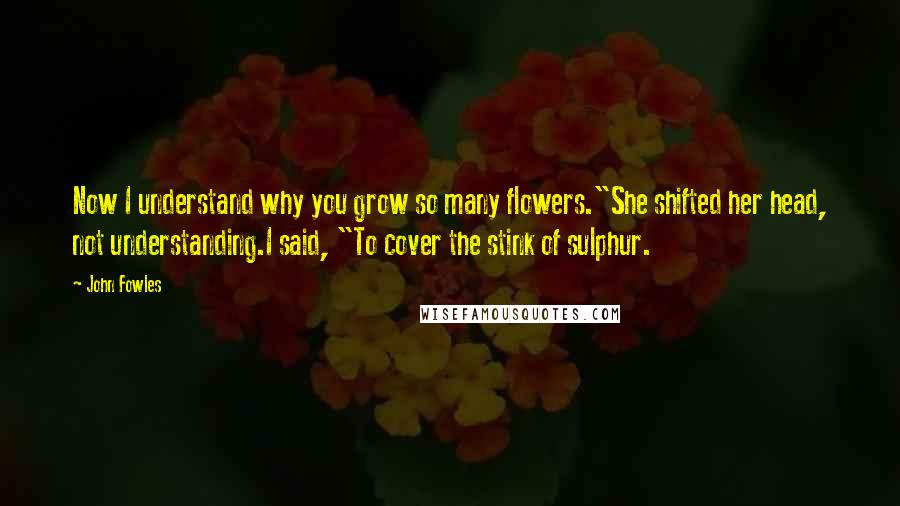 John Fowles Quotes: Now I understand why you grow so many flowers."She shifted her head, not understanding.I said, "To cover the stink of sulphur.