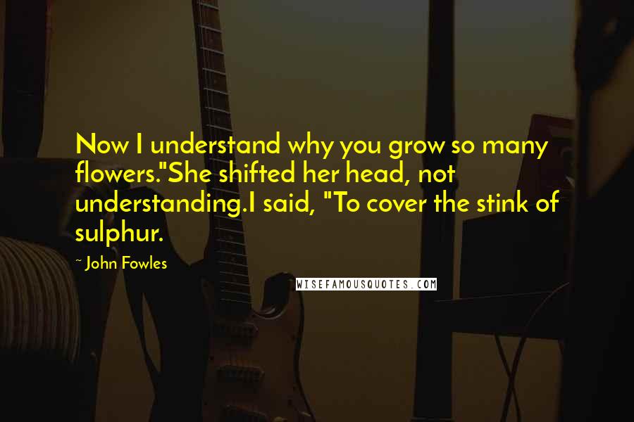 John Fowles Quotes: Now I understand why you grow so many flowers."She shifted her head, not understanding.I said, "To cover the stink of sulphur.