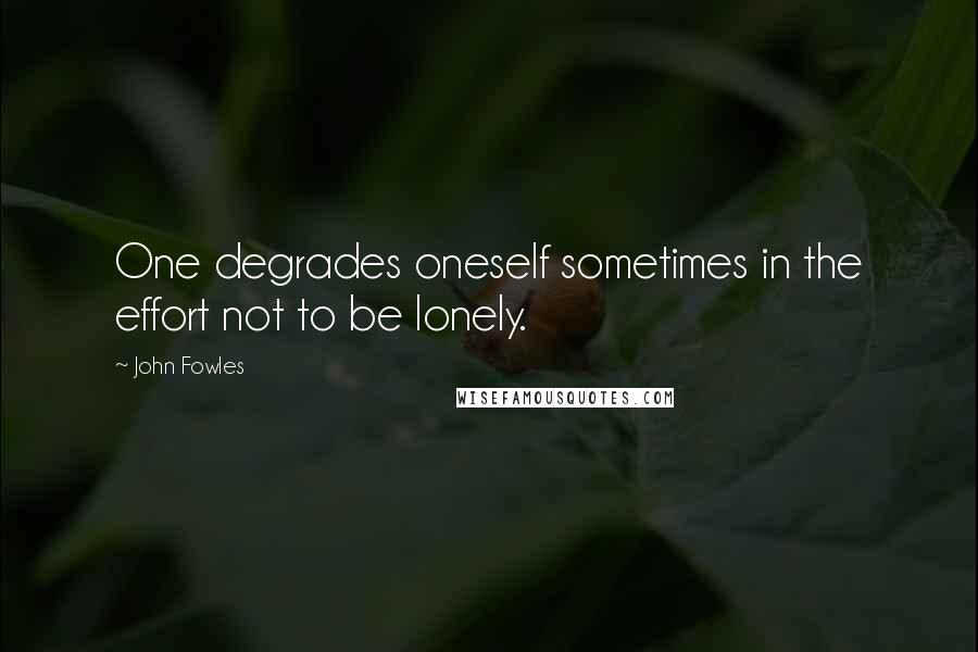 John Fowles Quotes: One degrades oneself sometimes in the effort not to be lonely.