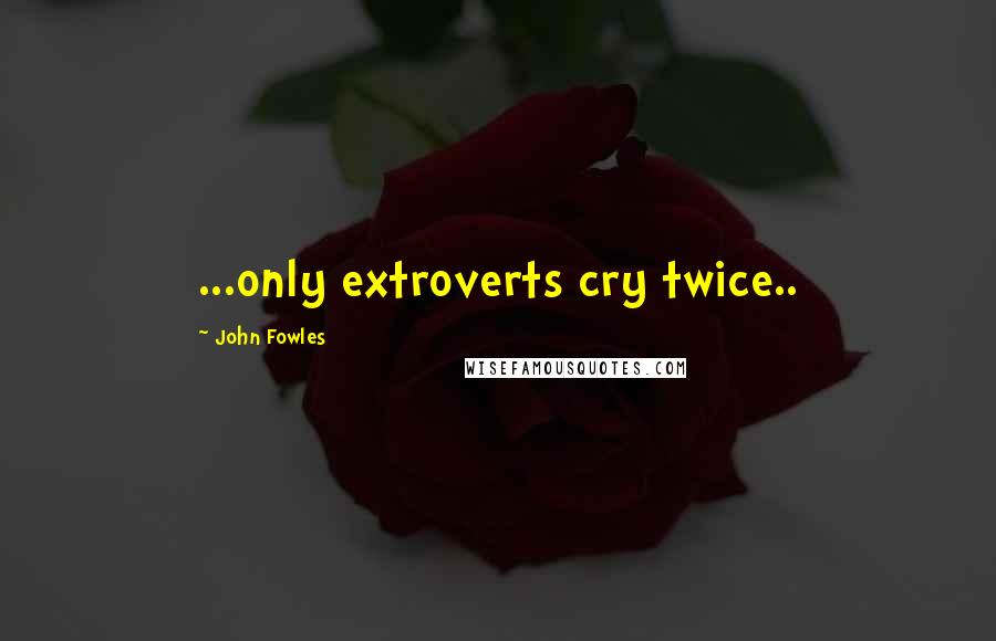 John Fowles Quotes: ...only extroverts cry twice..