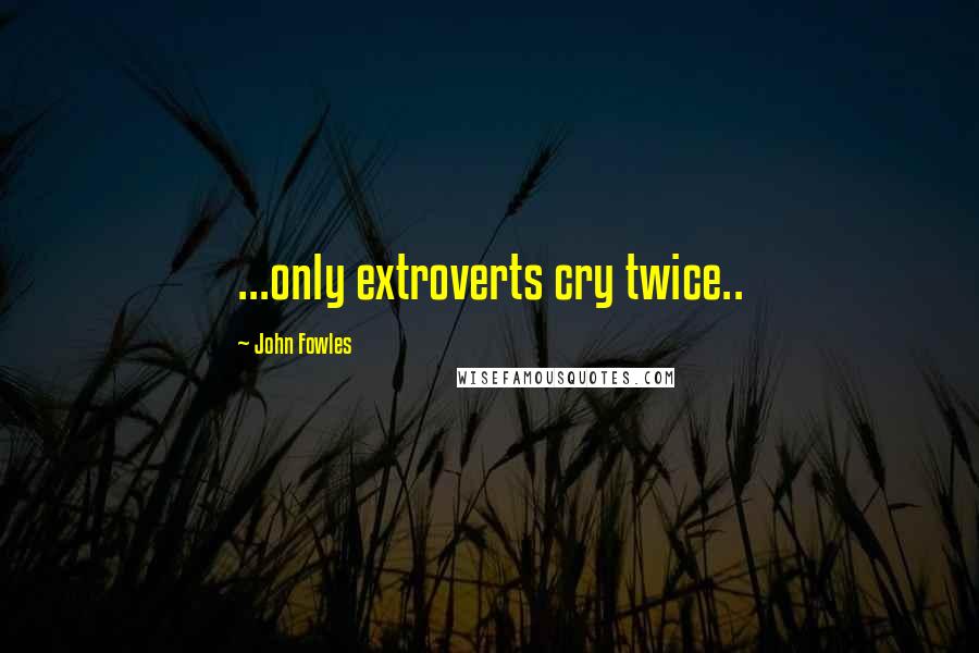 John Fowles Quotes: ...only extroverts cry twice..