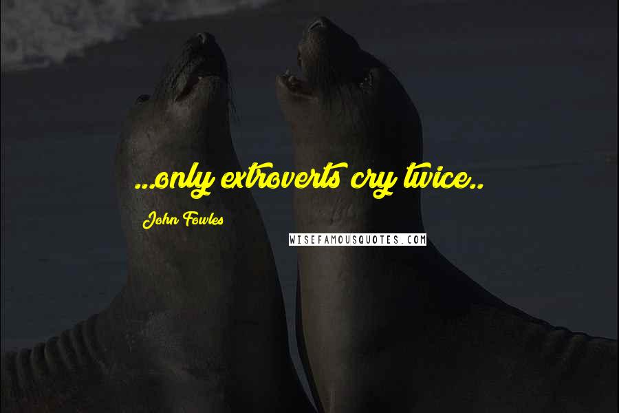 John Fowles Quotes: ...only extroverts cry twice..