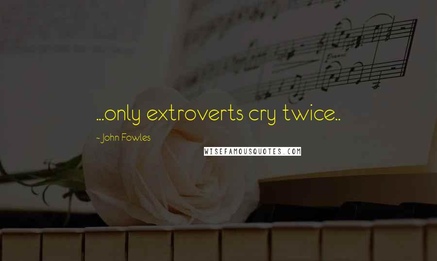 John Fowles Quotes: ...only extroverts cry twice..