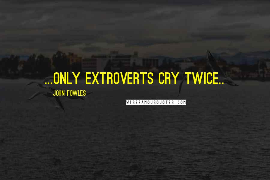 John Fowles Quotes: ...only extroverts cry twice..