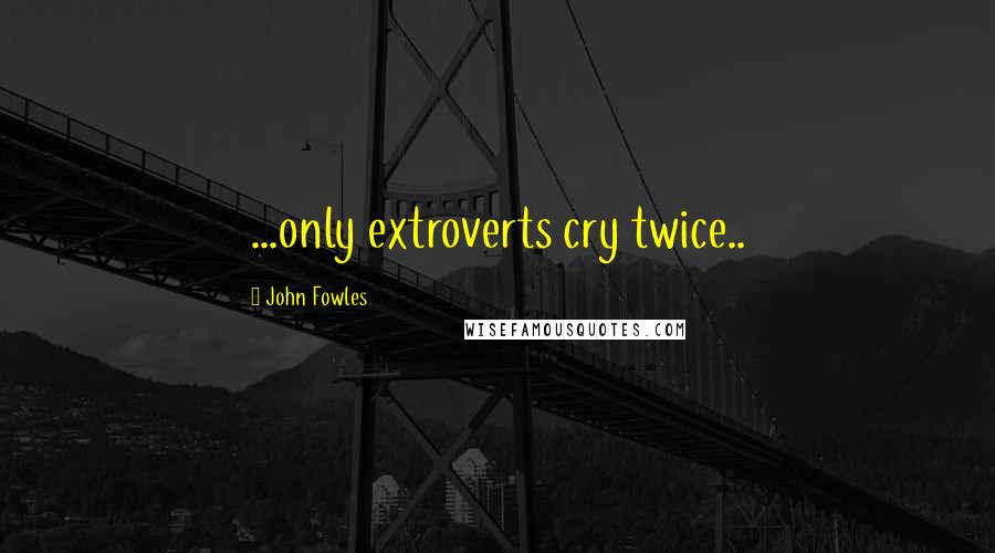 John Fowles Quotes: ...only extroverts cry twice..