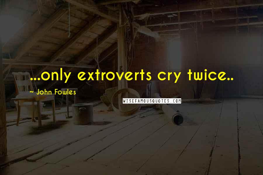 John Fowles Quotes: ...only extroverts cry twice..