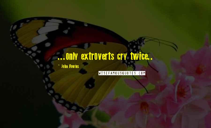 John Fowles Quotes: ...only extroverts cry twice..