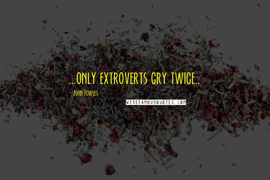 John Fowles Quotes: ...only extroverts cry twice..