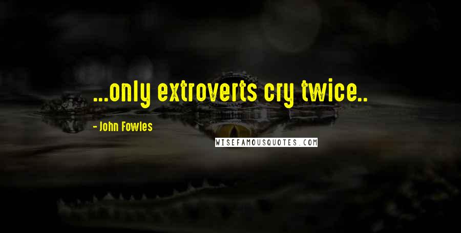 John Fowles Quotes: ...only extroverts cry twice..