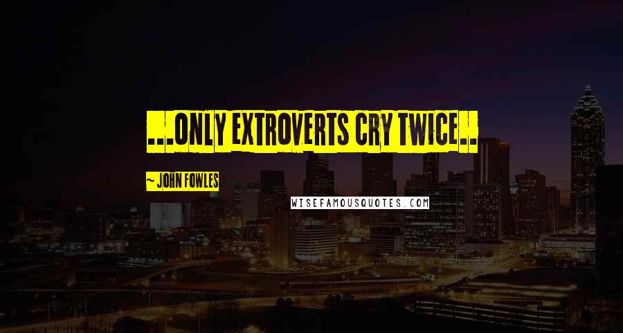 John Fowles Quotes: ...only extroverts cry twice..