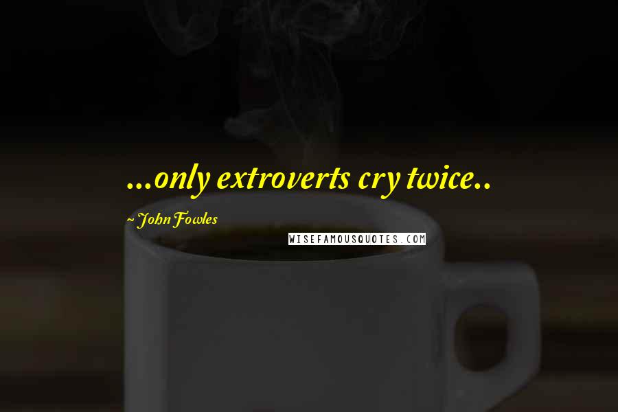 John Fowles Quotes: ...only extroverts cry twice..