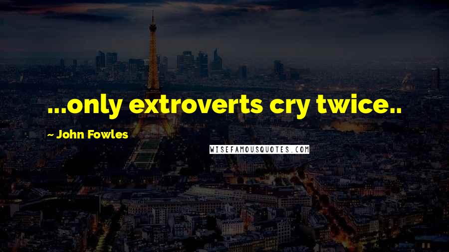 John Fowles Quotes: ...only extroverts cry twice..