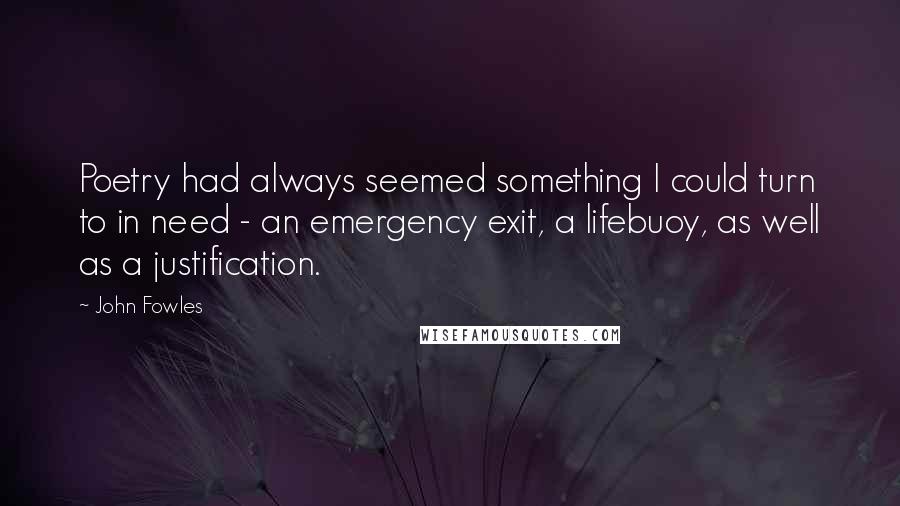 John Fowles Quotes: Poetry had always seemed something I could turn to in need - an emergency exit, a lifebuoy, as well as a justification.