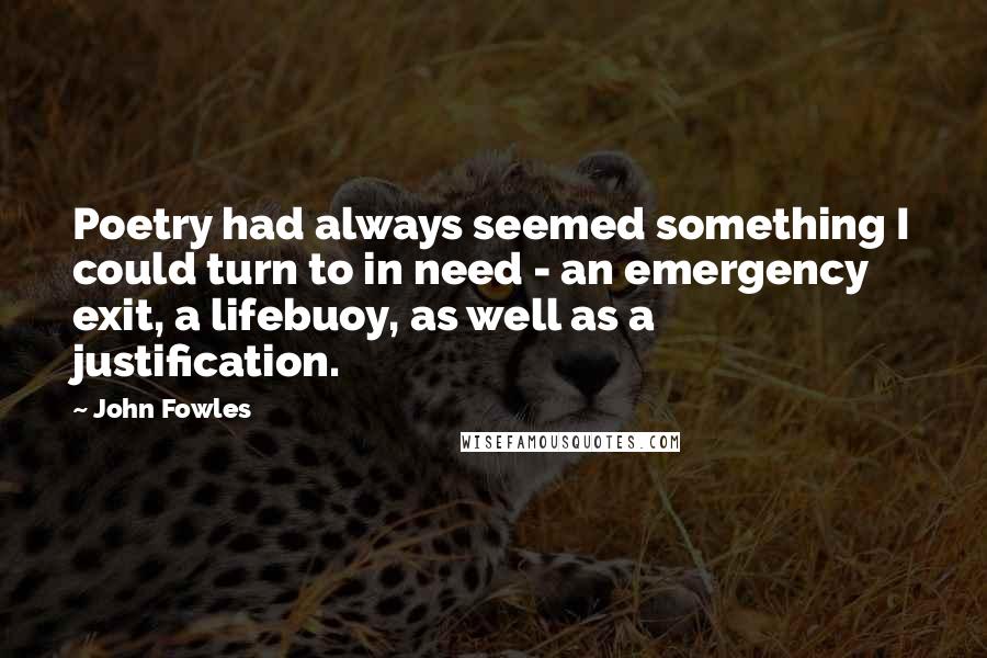John Fowles Quotes: Poetry had always seemed something I could turn to in need - an emergency exit, a lifebuoy, as well as a justification.