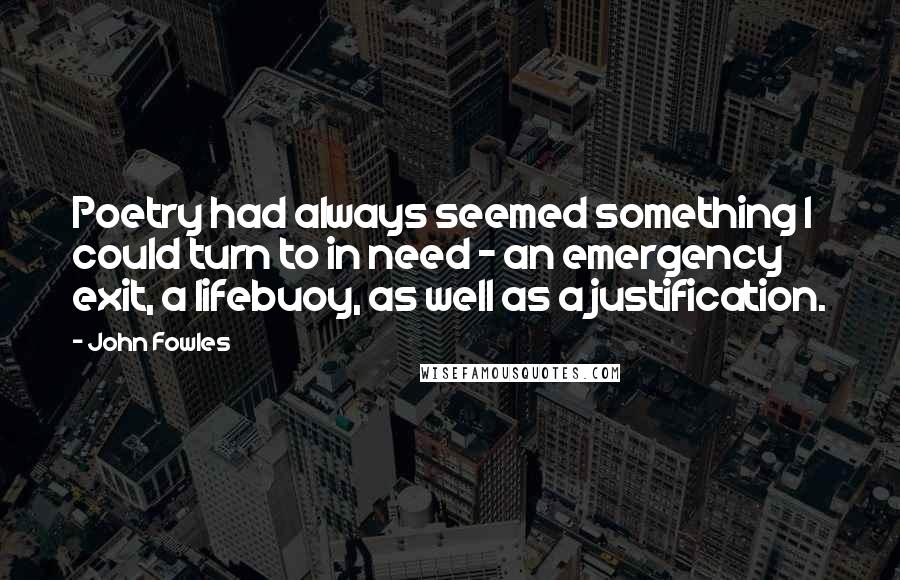 John Fowles Quotes: Poetry had always seemed something I could turn to in need - an emergency exit, a lifebuoy, as well as a justification.