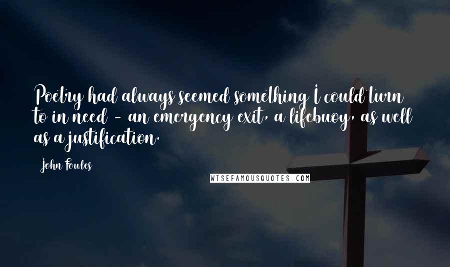 John Fowles Quotes: Poetry had always seemed something I could turn to in need - an emergency exit, a lifebuoy, as well as a justification.