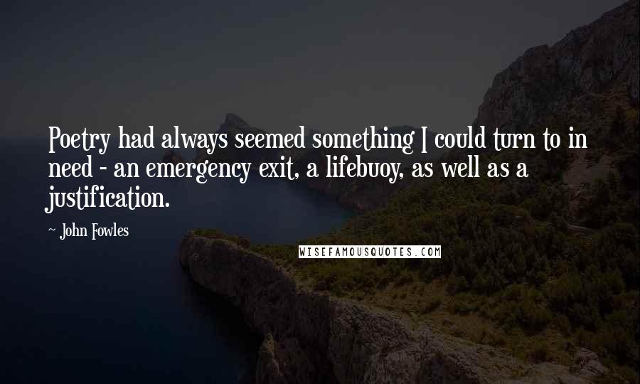 John Fowles Quotes: Poetry had always seemed something I could turn to in need - an emergency exit, a lifebuoy, as well as a justification.
