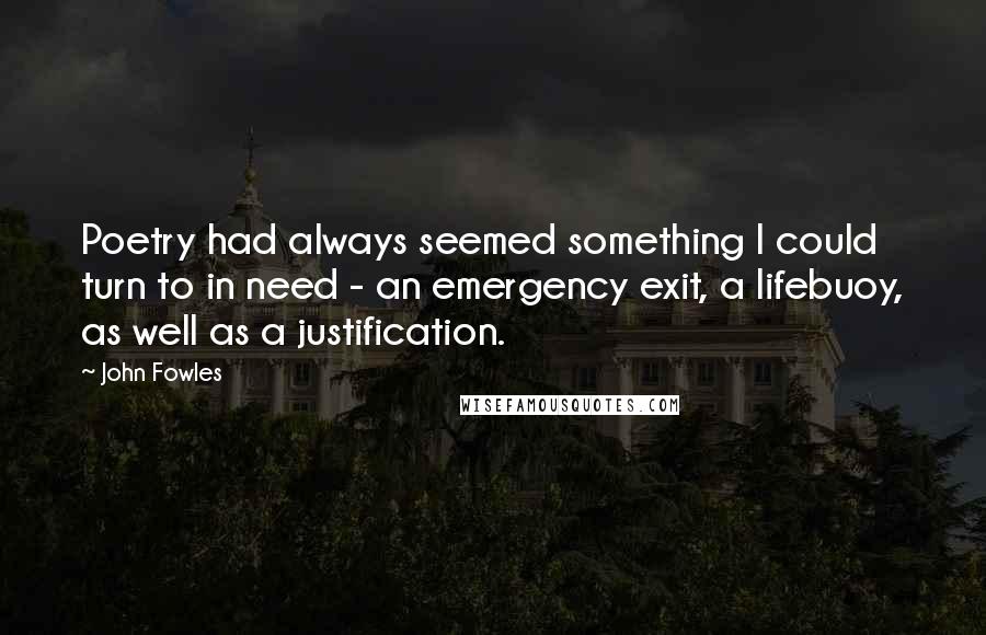 John Fowles Quotes: Poetry had always seemed something I could turn to in need - an emergency exit, a lifebuoy, as well as a justification.