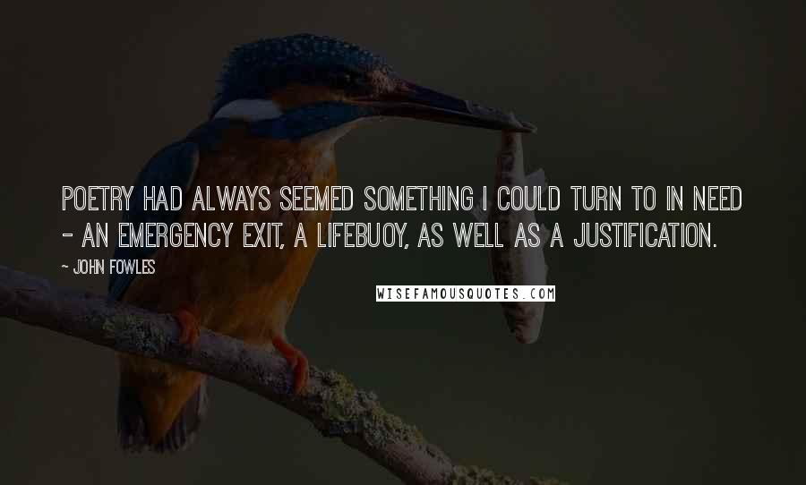 John Fowles Quotes: Poetry had always seemed something I could turn to in need - an emergency exit, a lifebuoy, as well as a justification.