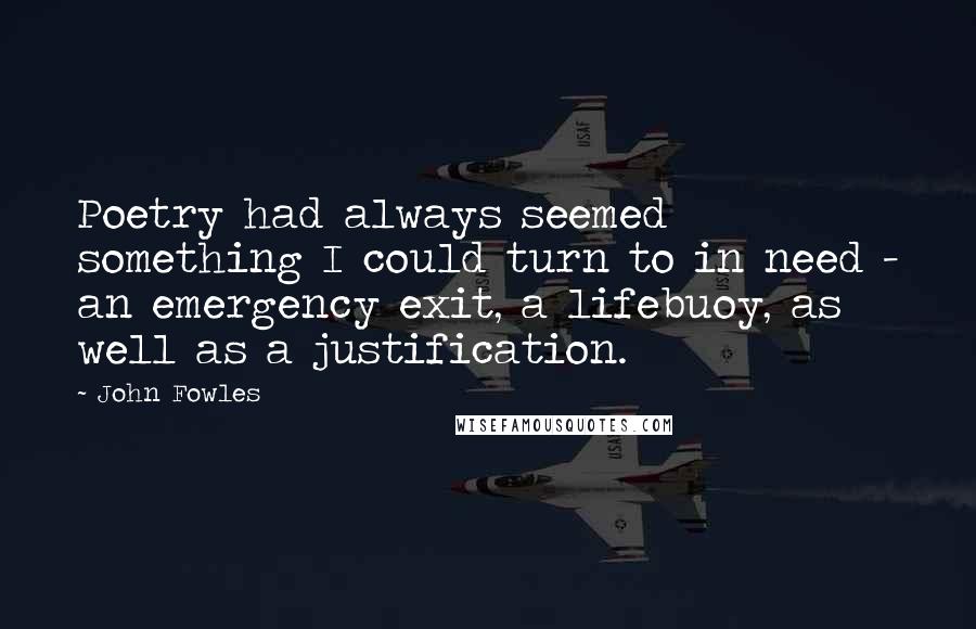 John Fowles Quotes: Poetry had always seemed something I could turn to in need - an emergency exit, a lifebuoy, as well as a justification.