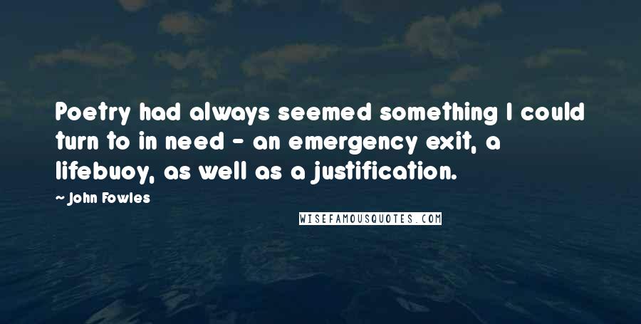 John Fowles Quotes: Poetry had always seemed something I could turn to in need - an emergency exit, a lifebuoy, as well as a justification.