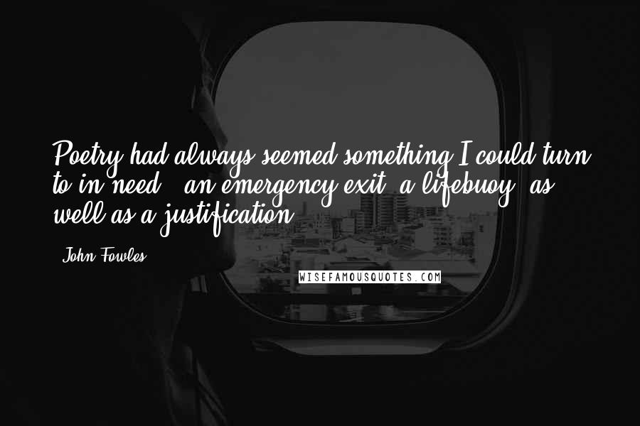 John Fowles Quotes: Poetry had always seemed something I could turn to in need - an emergency exit, a lifebuoy, as well as a justification.