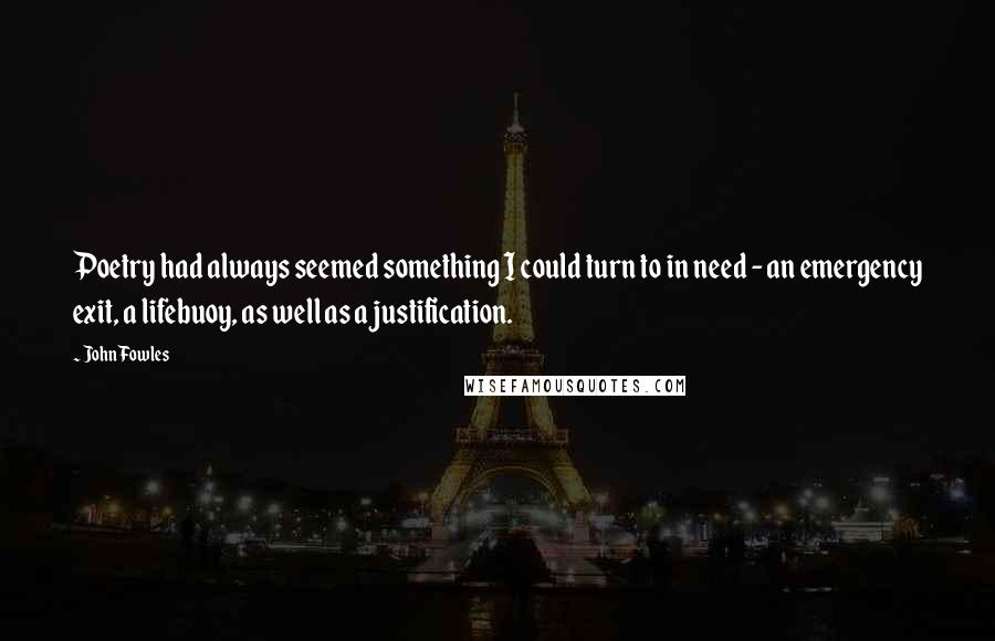 John Fowles Quotes: Poetry had always seemed something I could turn to in need - an emergency exit, a lifebuoy, as well as a justification.