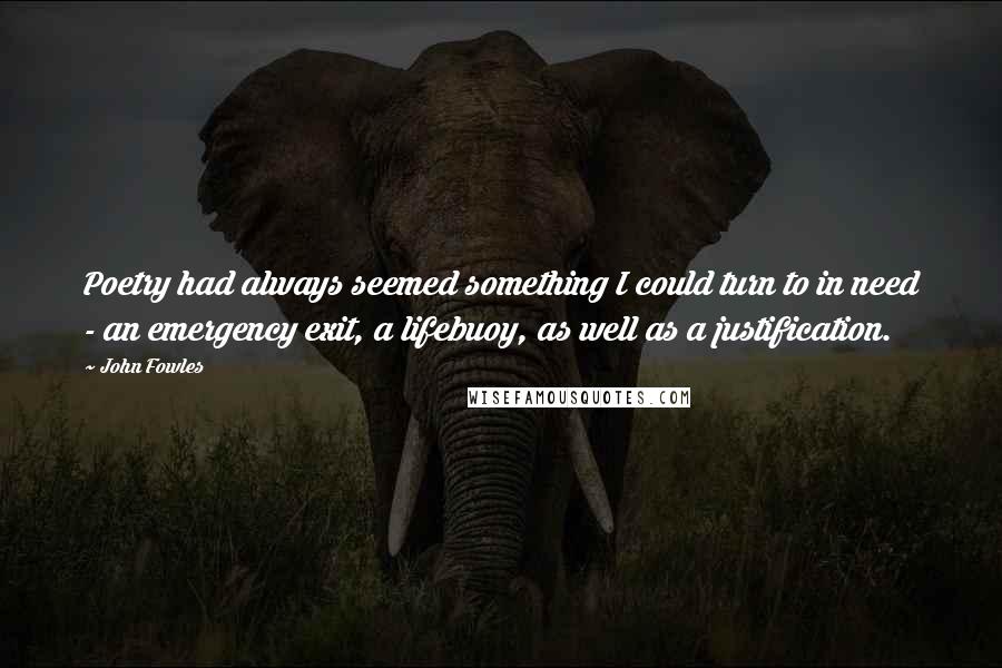 John Fowles Quotes: Poetry had always seemed something I could turn to in need - an emergency exit, a lifebuoy, as well as a justification.