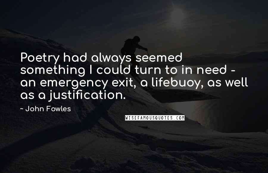 John Fowles Quotes: Poetry had always seemed something I could turn to in need - an emergency exit, a lifebuoy, as well as a justification.