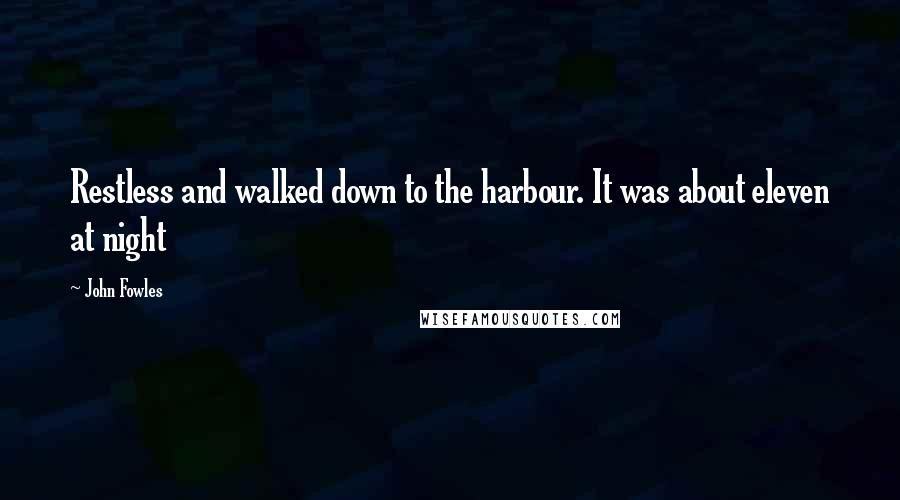 John Fowles Quotes: Restless and walked down to the harbour. It was about eleven at night