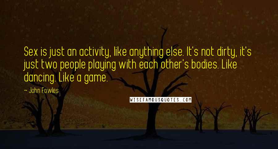 John Fowles Quotes: Sex is just an activity, like anything else. It's not dirty, it's just two people playing with each other's bodies. Like dancing. Like a game.