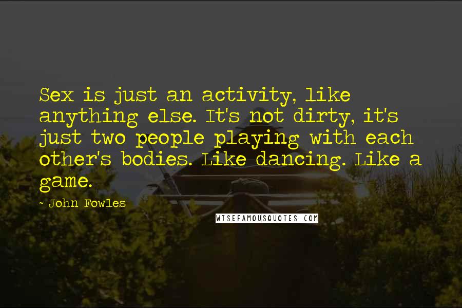 John Fowles Quotes: Sex is just an activity, like anything else. It's not dirty, it's just two people playing with each other's bodies. Like dancing. Like a game.