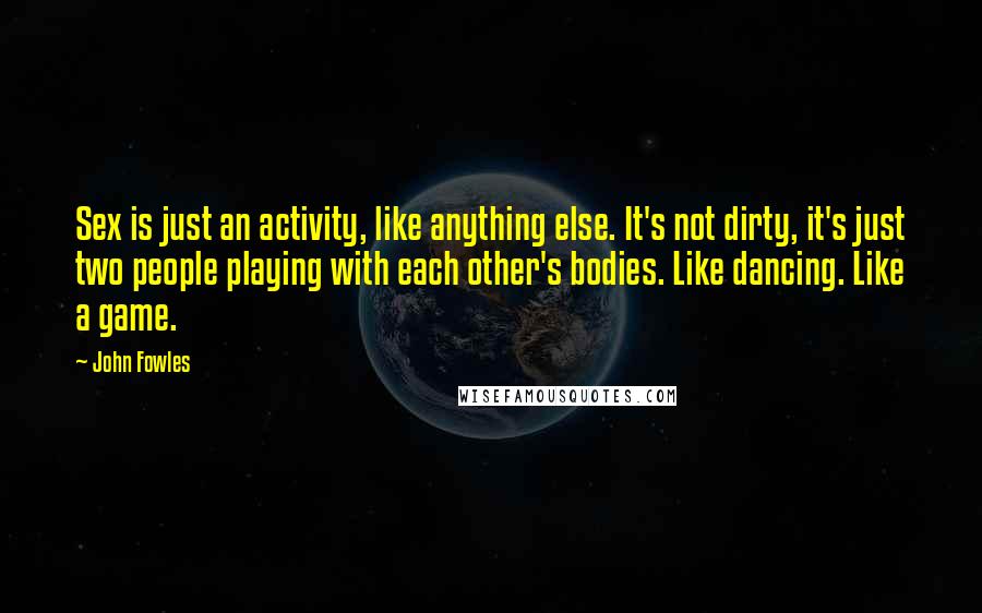 John Fowles Quotes: Sex is just an activity, like anything else. It's not dirty, it's just two people playing with each other's bodies. Like dancing. Like a game.