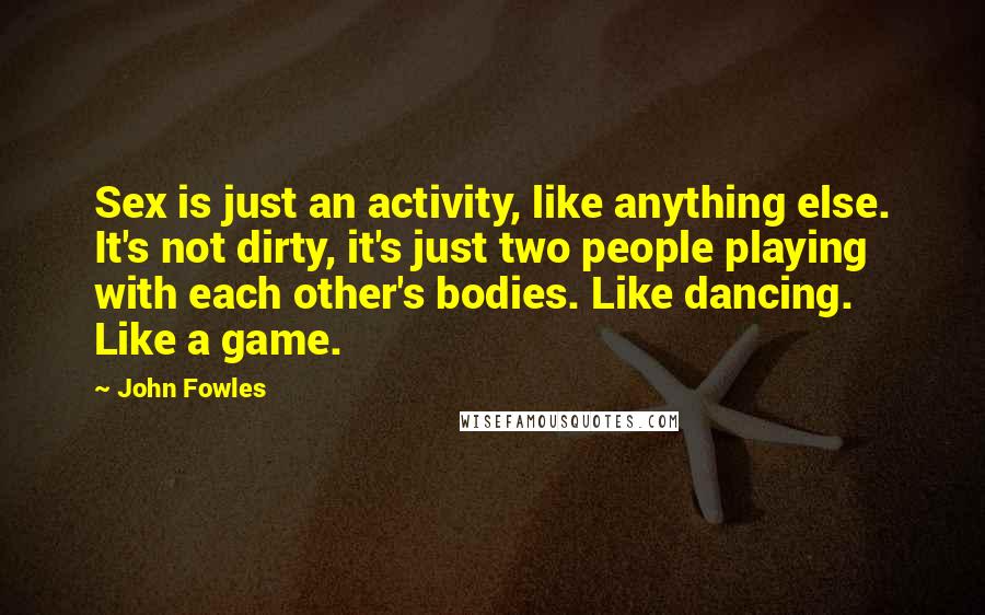 John Fowles Quotes: Sex is just an activity, like anything else. It's not dirty, it's just two people playing with each other's bodies. Like dancing. Like a game.