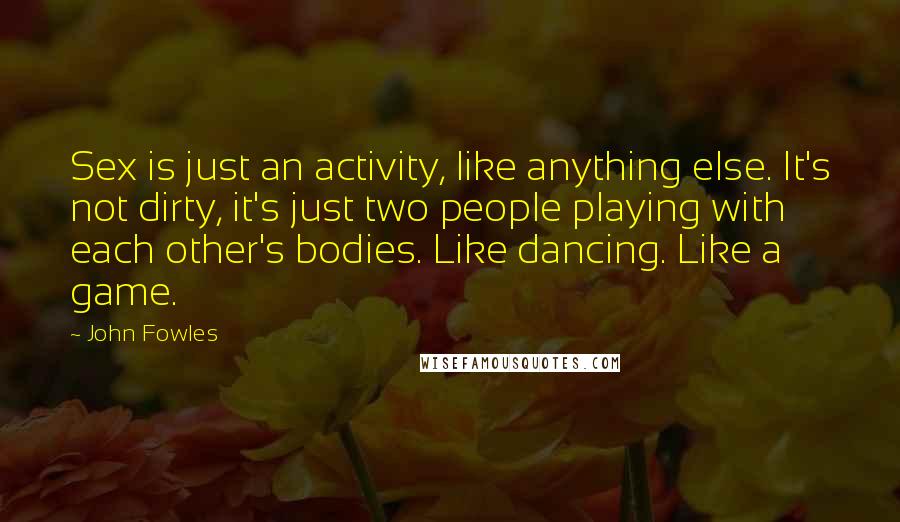 John Fowles Quotes: Sex is just an activity, like anything else. It's not dirty, it's just two people playing with each other's bodies. Like dancing. Like a game.