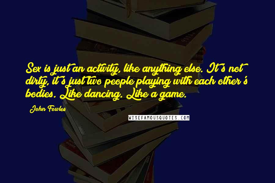 John Fowles Quotes: Sex is just an activity, like anything else. It's not dirty, it's just two people playing with each other's bodies. Like dancing. Like a game.