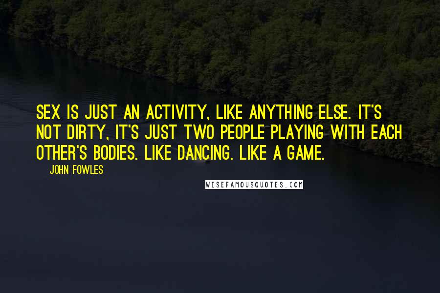 John Fowles Quotes: Sex is just an activity, like anything else. It's not dirty, it's just two people playing with each other's bodies. Like dancing. Like a game.