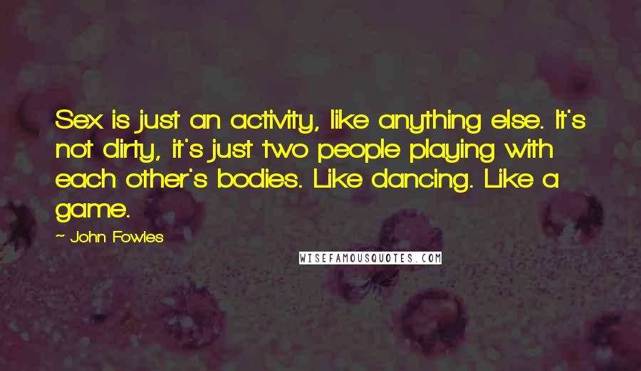 John Fowles Quotes: Sex is just an activity, like anything else. It's not dirty, it's just two people playing with each other's bodies. Like dancing. Like a game.