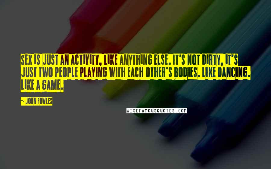 John Fowles Quotes: Sex is just an activity, like anything else. It's not dirty, it's just two people playing with each other's bodies. Like dancing. Like a game.