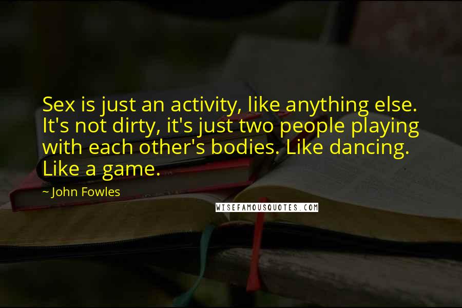 John Fowles Quotes: Sex is just an activity, like anything else. It's not dirty, it's just two people playing with each other's bodies. Like dancing. Like a game.