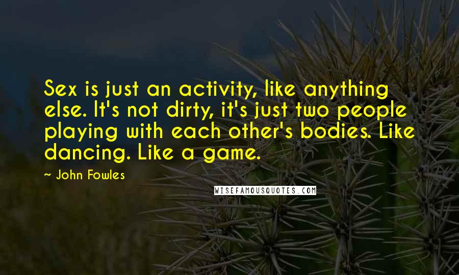 John Fowles Quotes: Sex is just an activity, like anything else. It's not dirty, it's just two people playing with each other's bodies. Like dancing. Like a game.