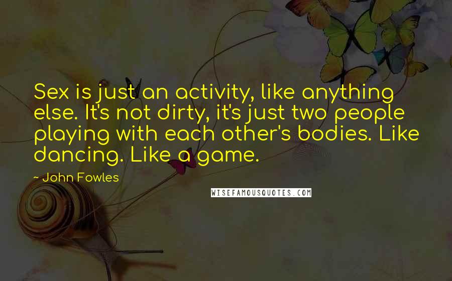 John Fowles Quotes: Sex is just an activity, like anything else. It's not dirty, it's just two people playing with each other's bodies. Like dancing. Like a game.