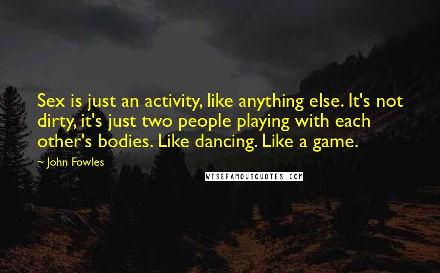 John Fowles Quotes: Sex is just an activity, like anything else. It's not dirty, it's just two people playing with each other's bodies. Like dancing. Like a game.