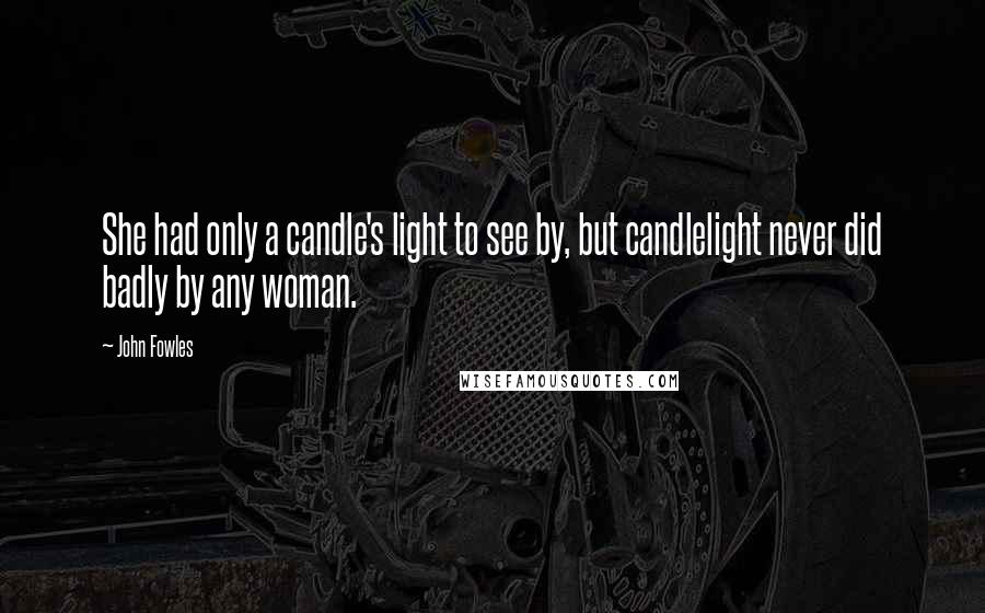 John Fowles Quotes: She had only a candle's light to see by, but candlelight never did badly by any woman.