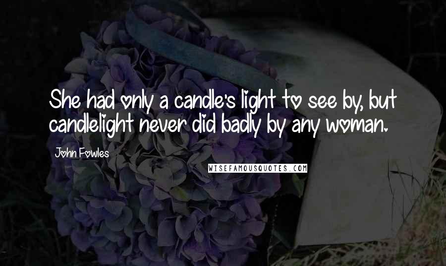 John Fowles Quotes: She had only a candle's light to see by, but candlelight never did badly by any woman.