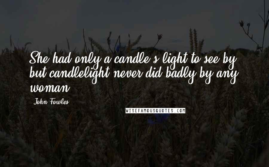 John Fowles Quotes: She had only a candle's light to see by, but candlelight never did badly by any woman.