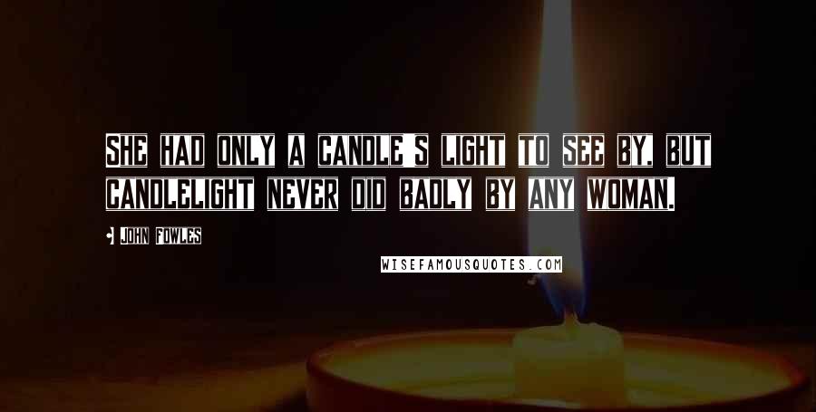 John Fowles Quotes: She had only a candle's light to see by, but candlelight never did badly by any woman.